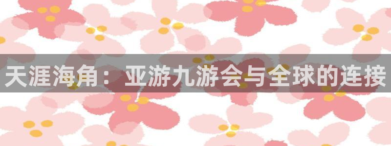 新城平台体育3：天涯海角：亚游九游会与全球的连接