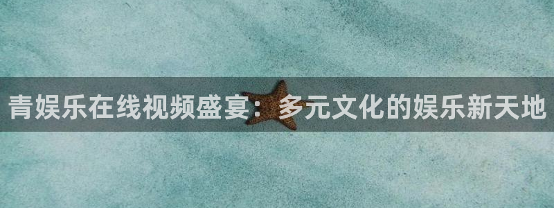 新城平台凯捷平台注册链接：青娱乐在线视频盛宴：多元文化的娱乐新天地