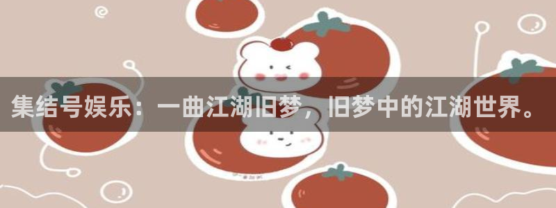 新城平台体育凯捷登陆：集结号娱乐：一曲江湖旧梦，旧梦中的江湖世界。