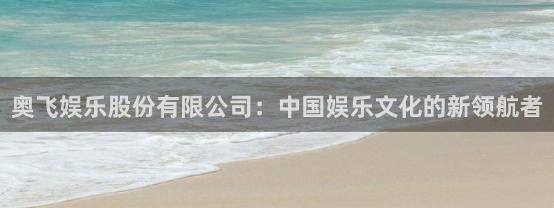 新城平台体育凯捷平台注册：奥飞娱乐股份有限公司：中国娱乐文化的新领航者