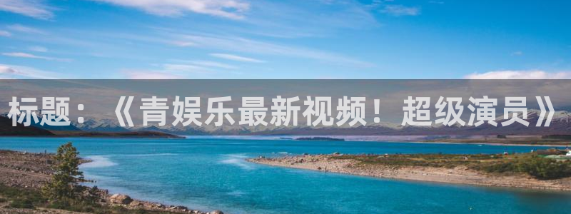 新城平台体育注册代理：标题：《青娱乐最新视频！超级演员》