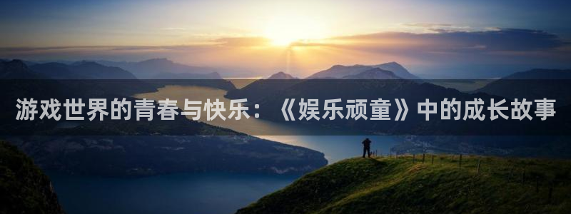 新城平台2登录入口：游戏世界的青春与快乐：《娱乐顽童》中的成长故事