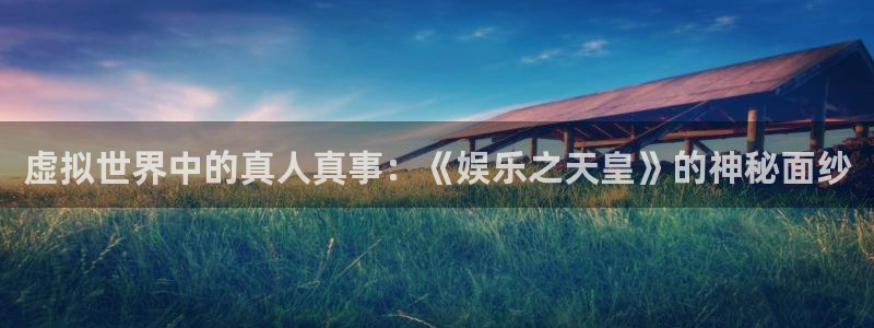 新城平台体育：虚拟世界中的真人真事：《娱乐之天皇》的神秘面纱