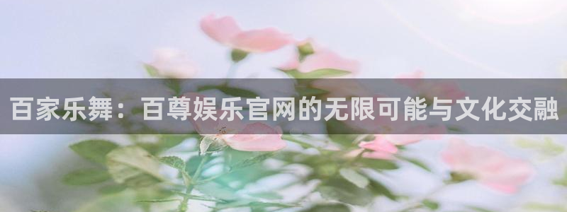 新城平台3官网登录：百家乐舞：百尊娱乐官网的无限可能与文化交融
